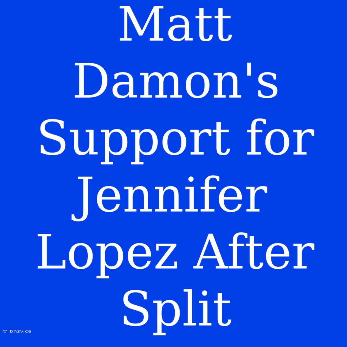 Matt Damon's Support For Jennifer Lopez After Split