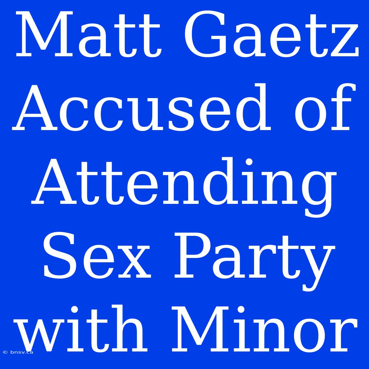 Matt Gaetz Accused Of Attending Sex Party With Minor