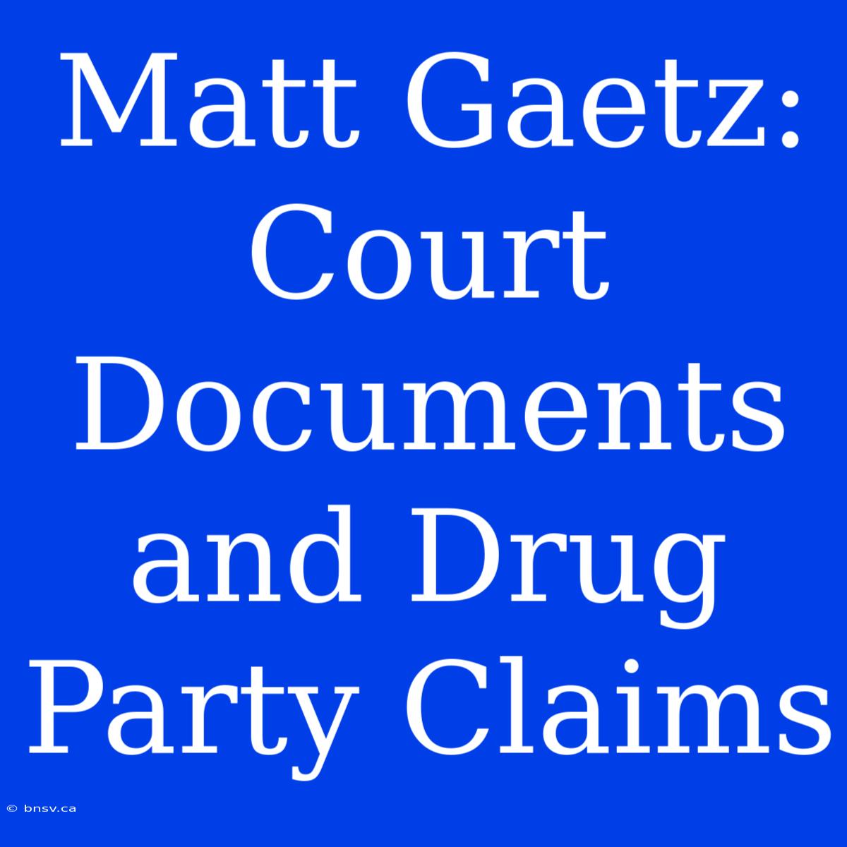 Matt Gaetz: Court Documents And Drug Party Claims