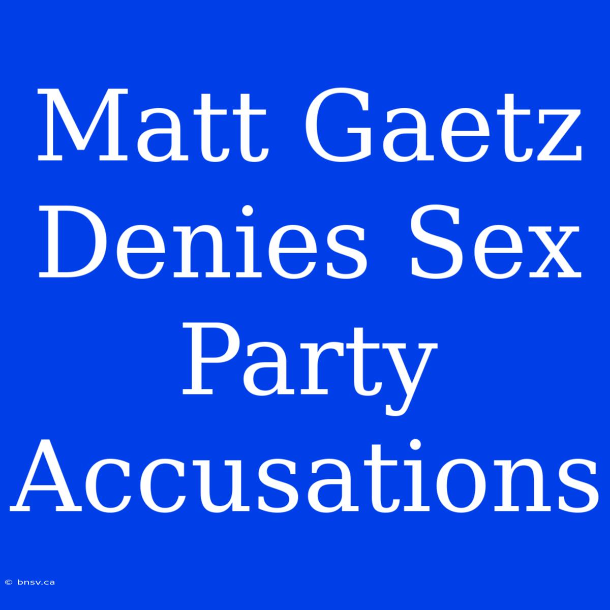 Matt Gaetz Denies Sex Party Accusations