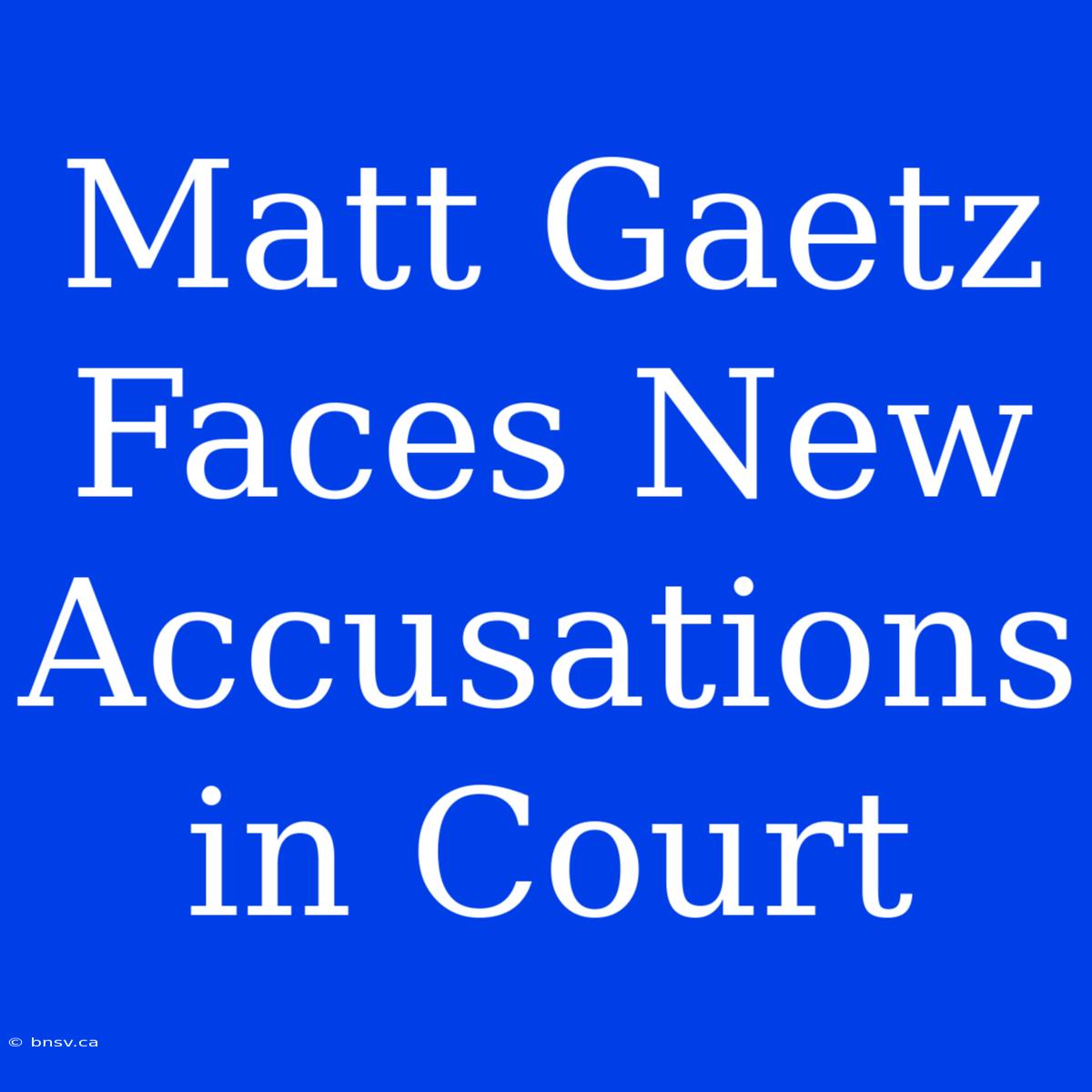 Matt Gaetz Faces New Accusations In Court