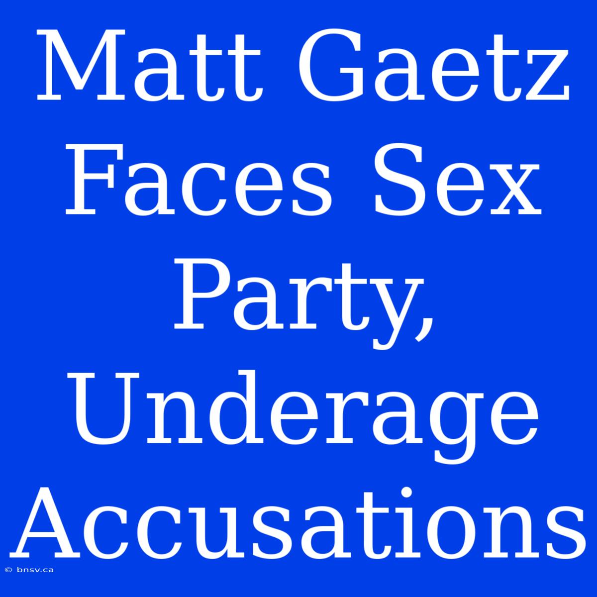 Matt Gaetz Faces Sex Party, Underage Accusations