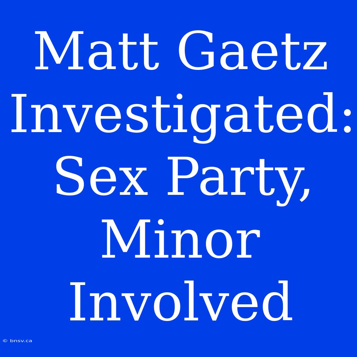 Matt Gaetz Investigated: Sex Party, Minor Involved