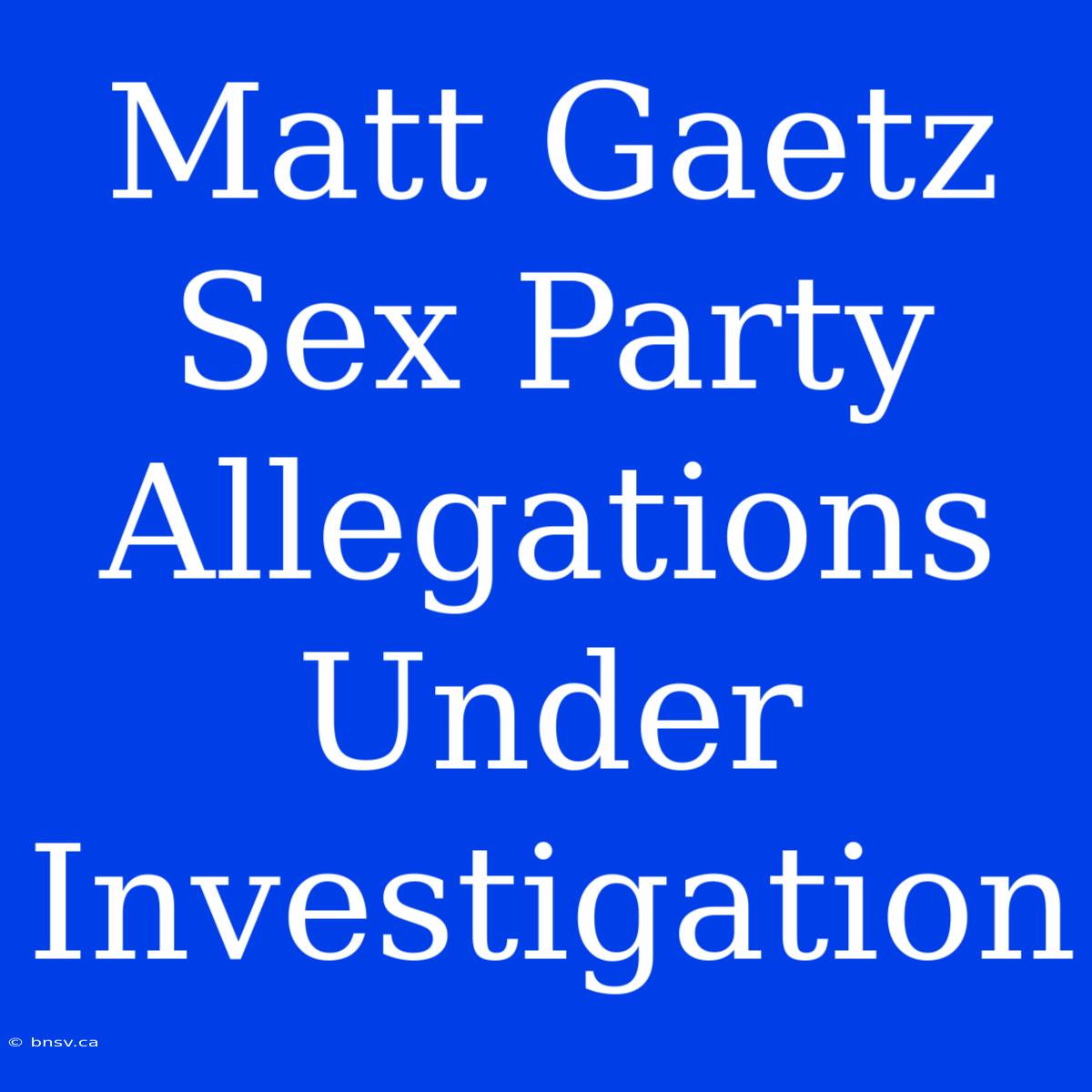 Matt Gaetz Sex Party Allegations Under Investigation