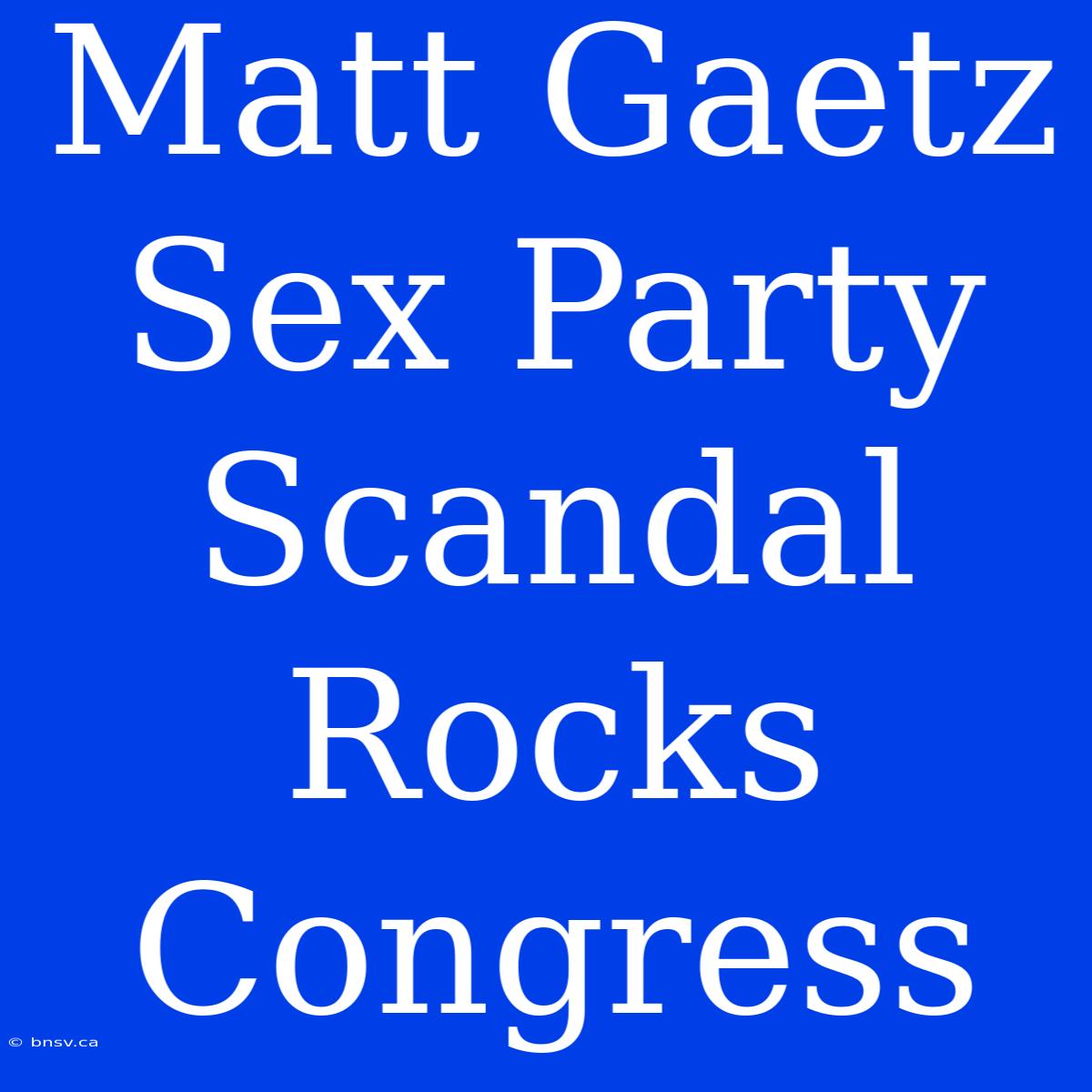 Matt Gaetz Sex Party Scandal Rocks Congress