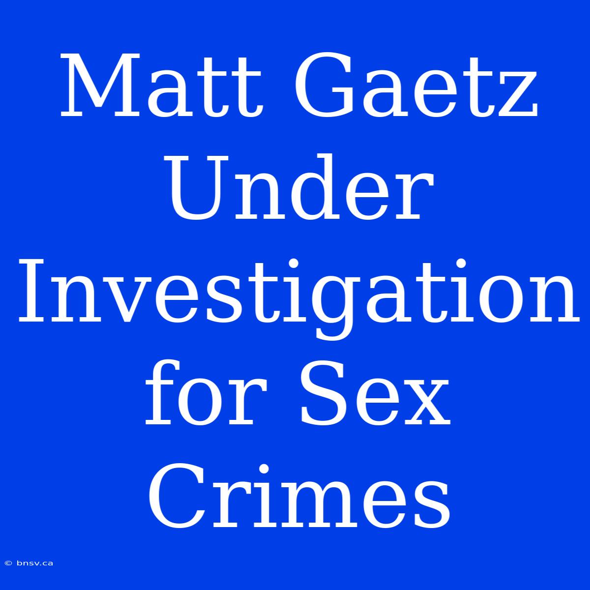 Matt Gaetz Under Investigation For Sex Crimes