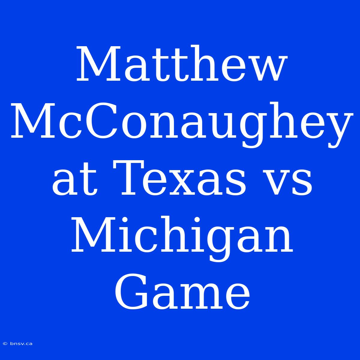 Matthew McConaughey At Texas Vs Michigan Game