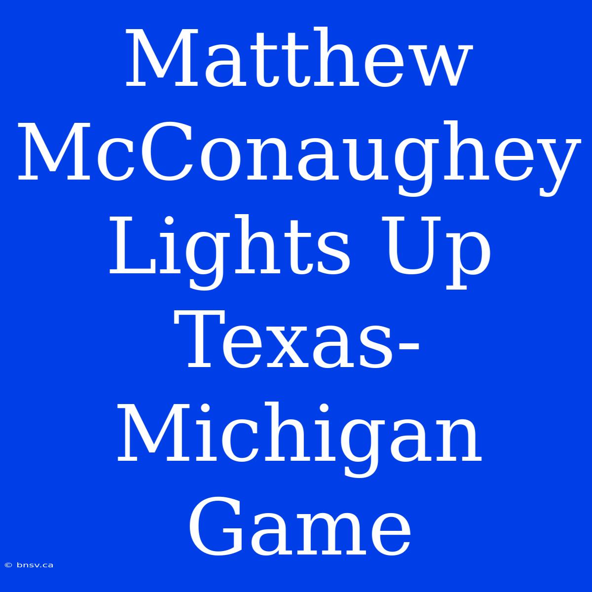 Matthew McConaughey Lights Up Texas-Michigan Game