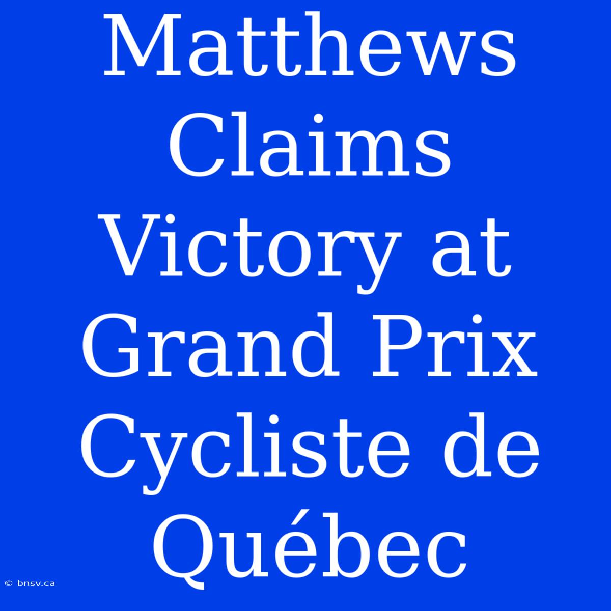 Matthews Claims Victory At Grand Prix Cycliste De Québec