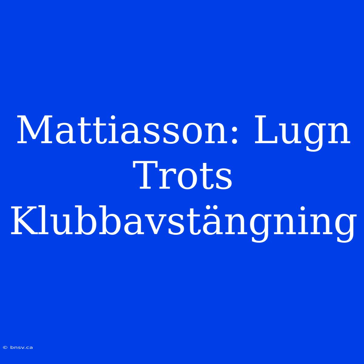 Mattiasson: Lugn Trots Klubbavstängning