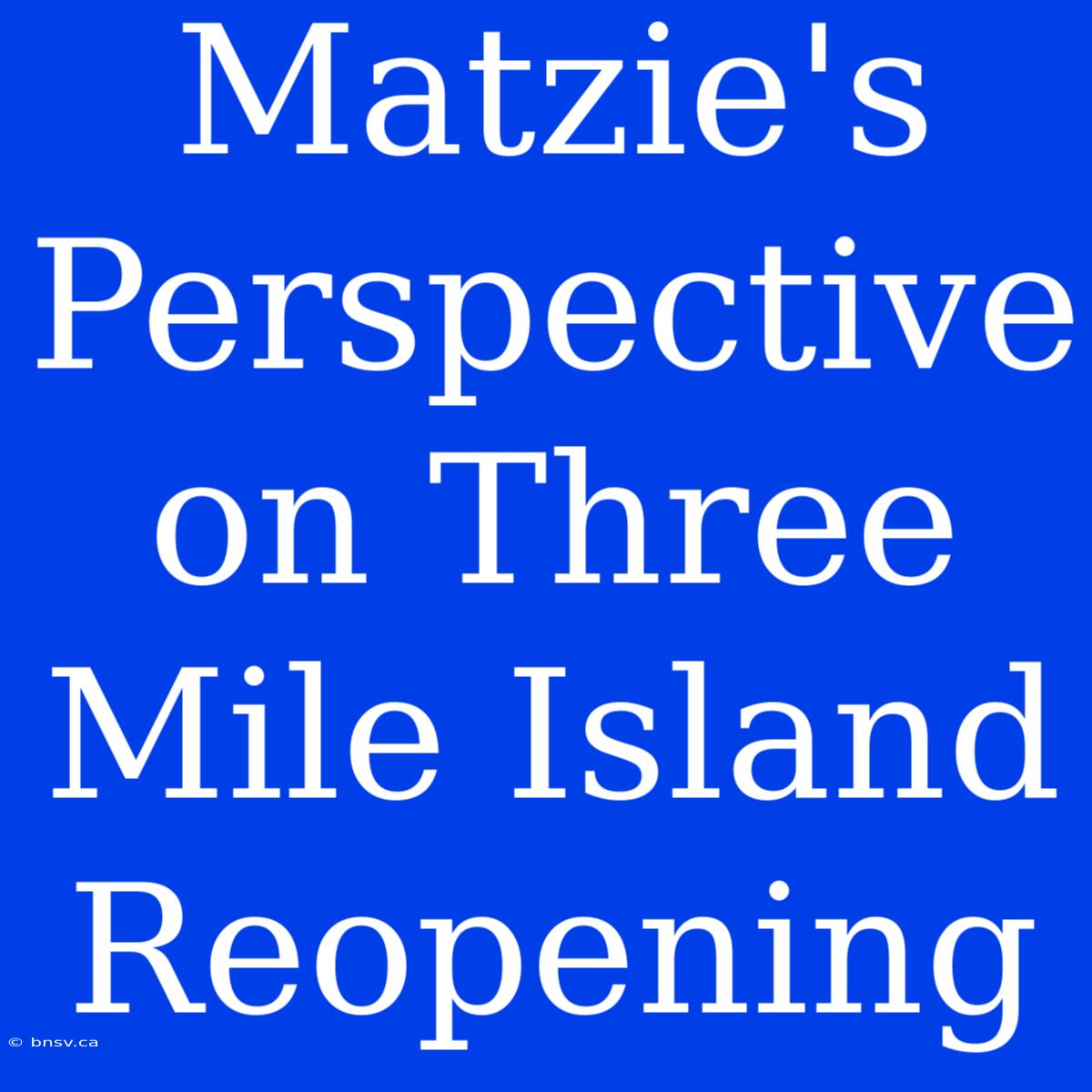 Matzie's Perspective On Three Mile Island Reopening