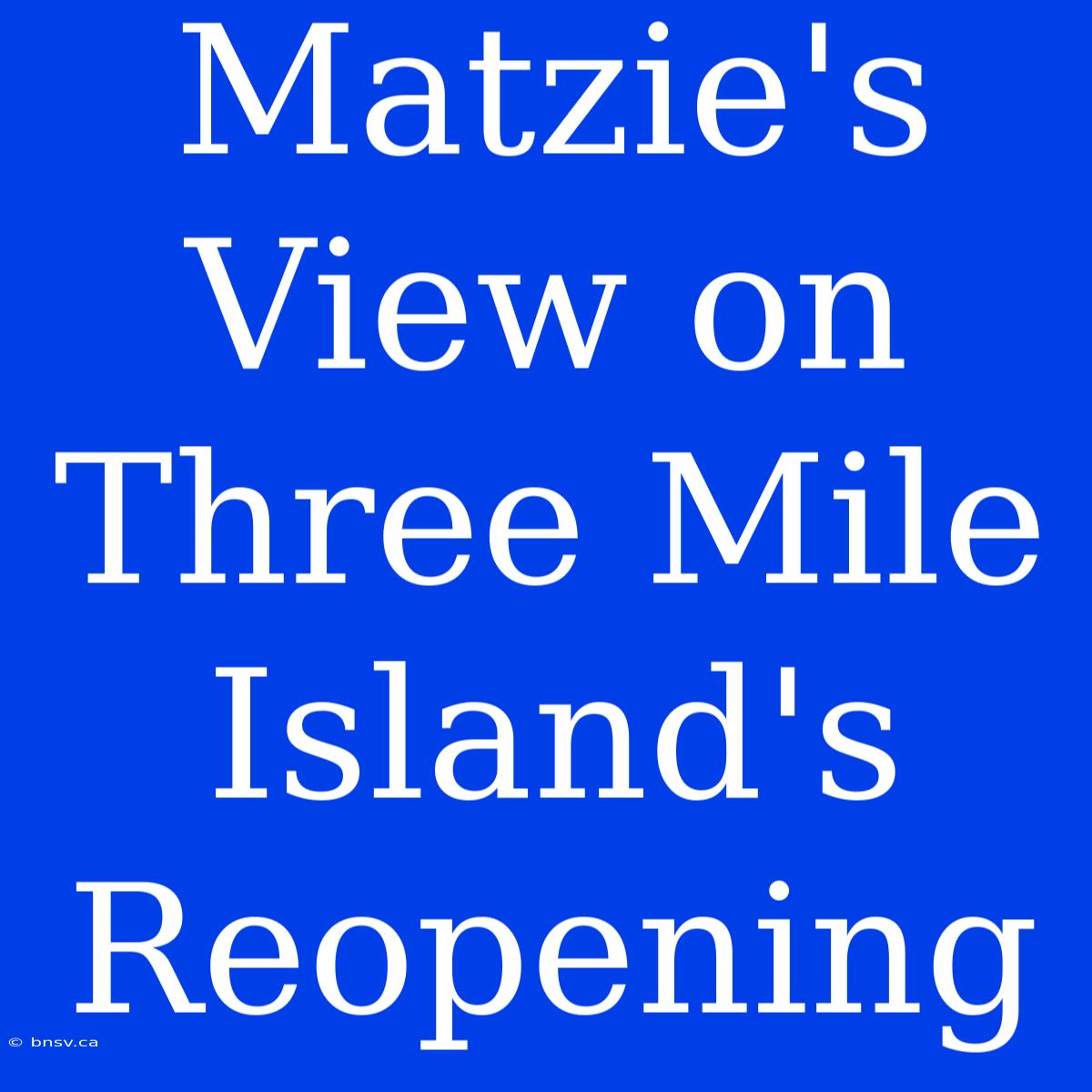 Matzie's View On Three Mile Island's Reopening