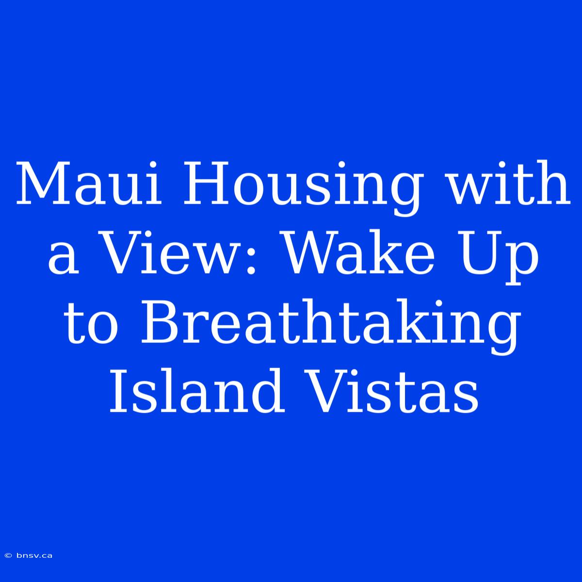 Maui Housing With A View: Wake Up To Breathtaking Island Vistas