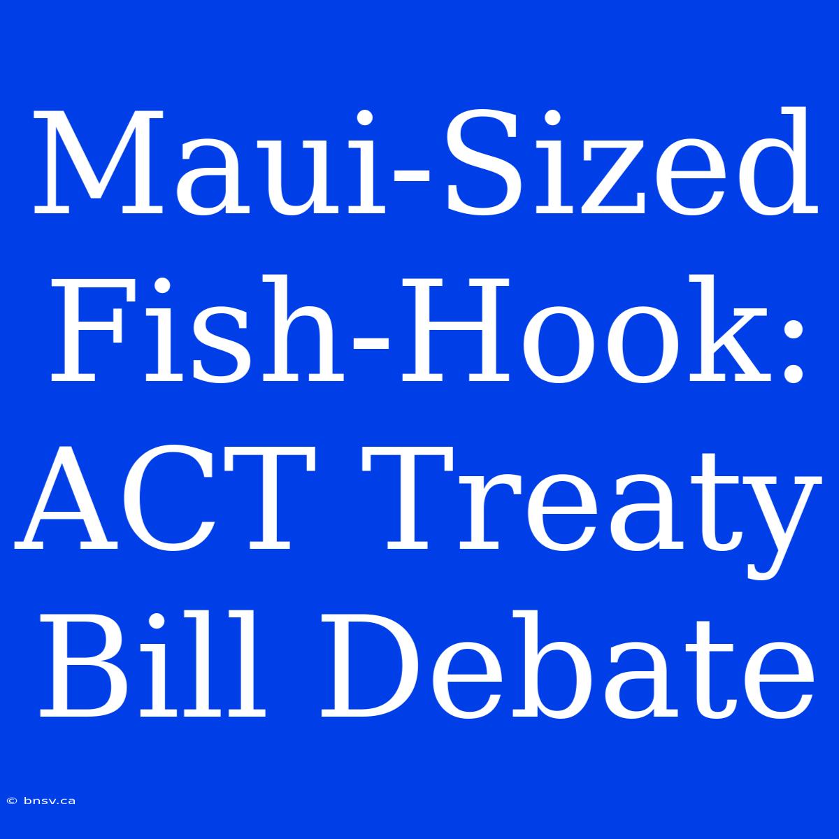 Maui-Sized Fish-Hook:  ACT Treaty Bill Debate