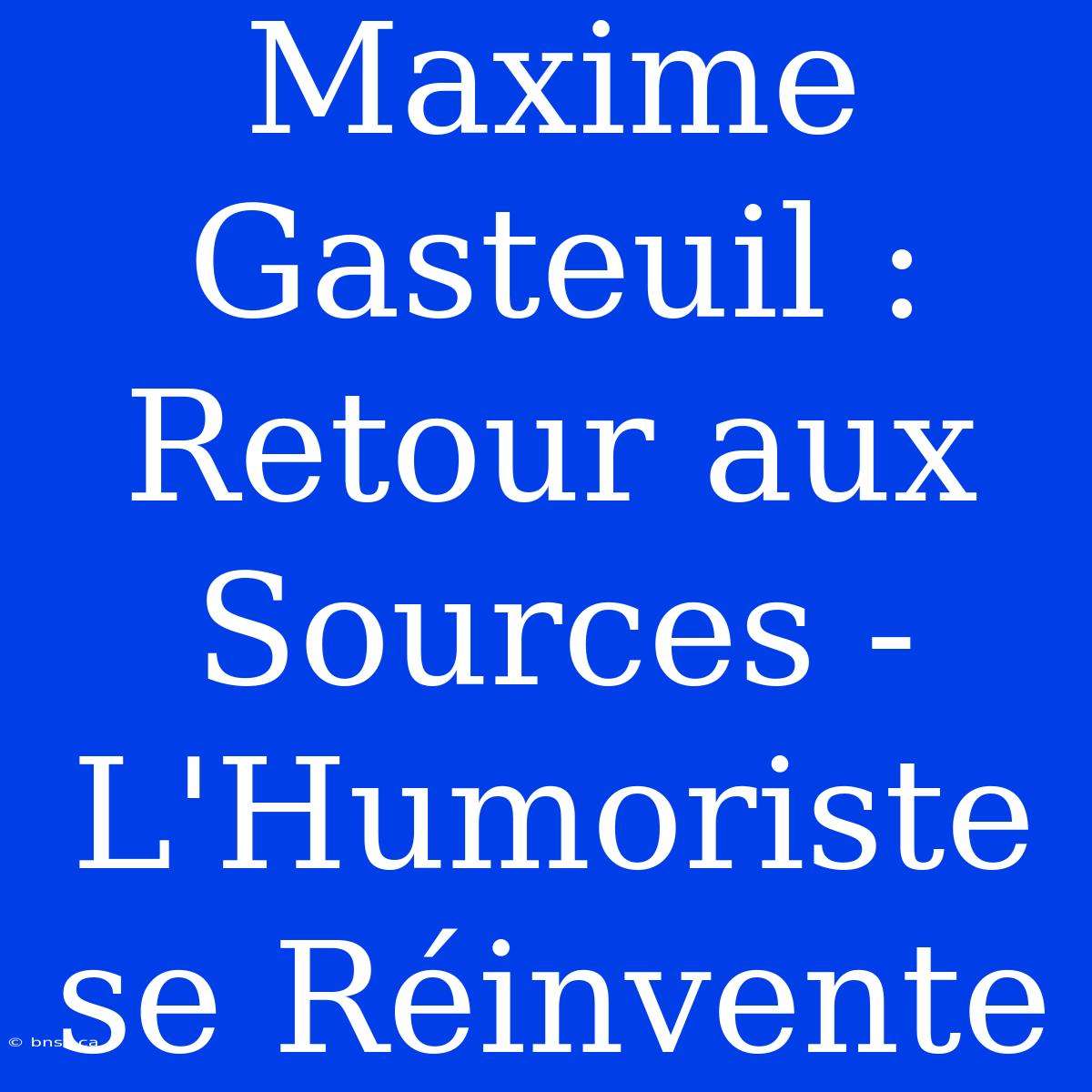 Maxime Gasteuil : Retour Aux Sources - L'Humoriste Se Réinvente