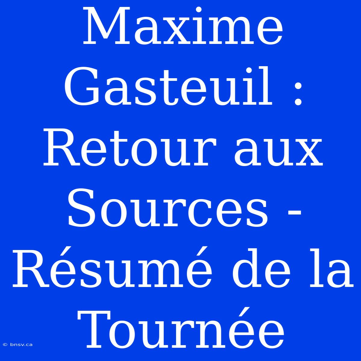 Maxime Gasteuil : Retour Aux Sources - Résumé De La Tournée