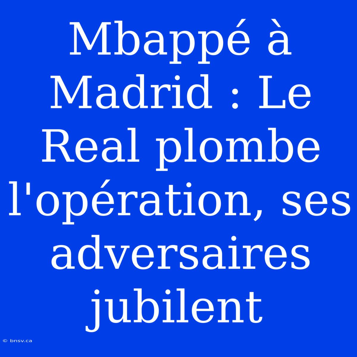 Mbappé À Madrid : Le Real Plombe L'opération, Ses Adversaires Jubilent