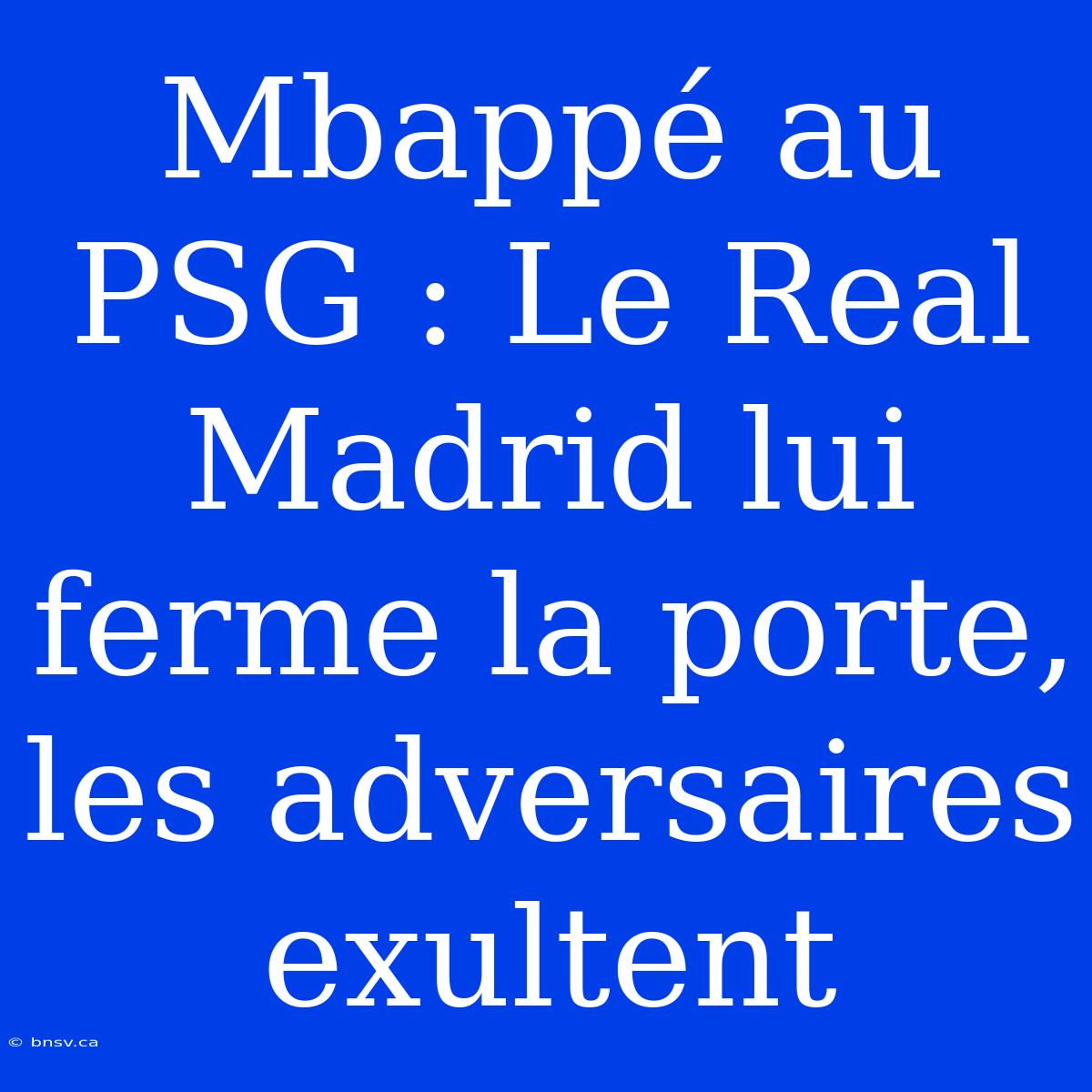 Mbappé Au PSG : Le Real Madrid Lui Ferme La Porte, Les Adversaires Exultent