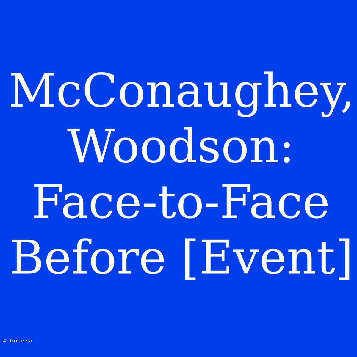 McConaughey, Woodson: Face-to-Face Before [Event]