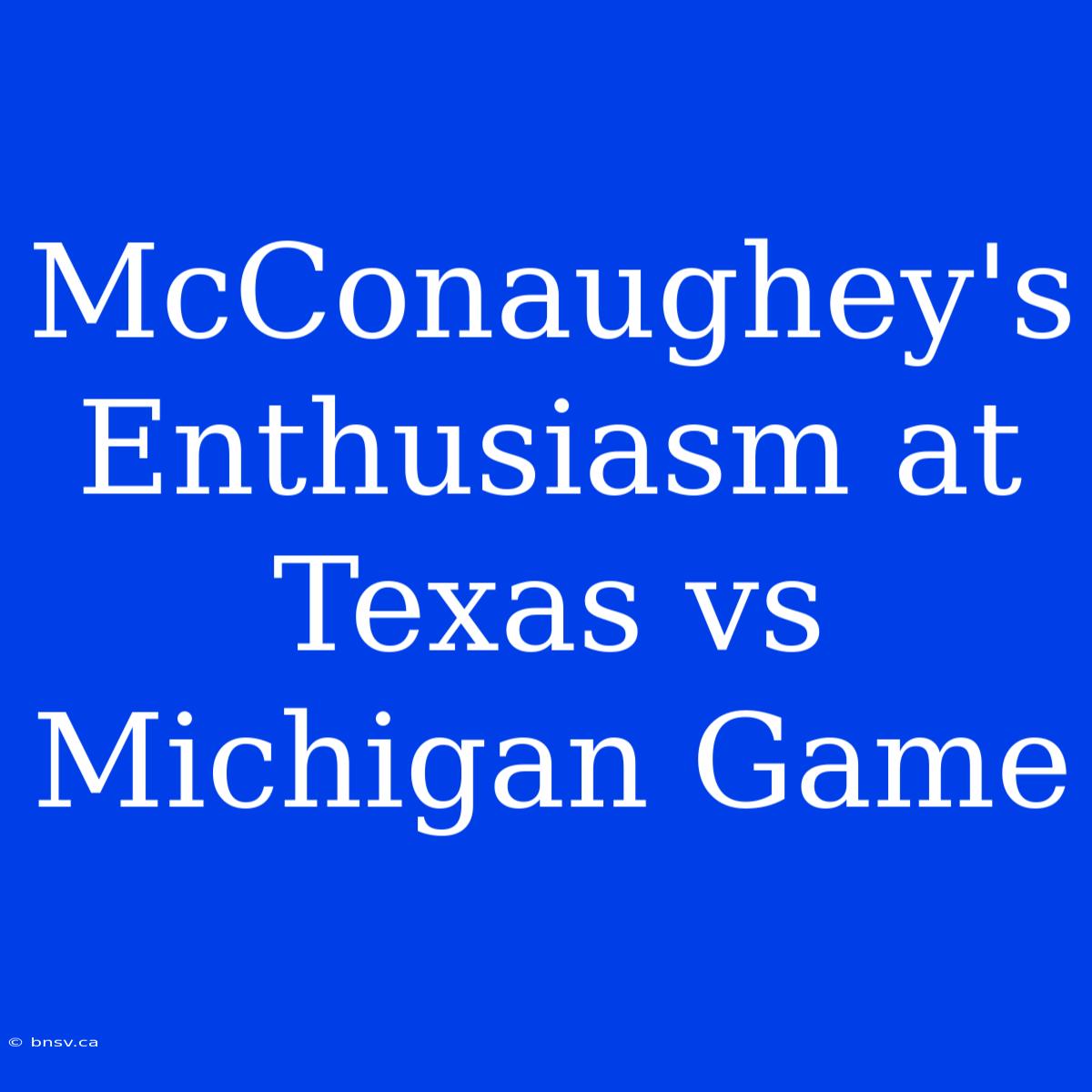 McConaughey's Enthusiasm At Texas Vs Michigan Game