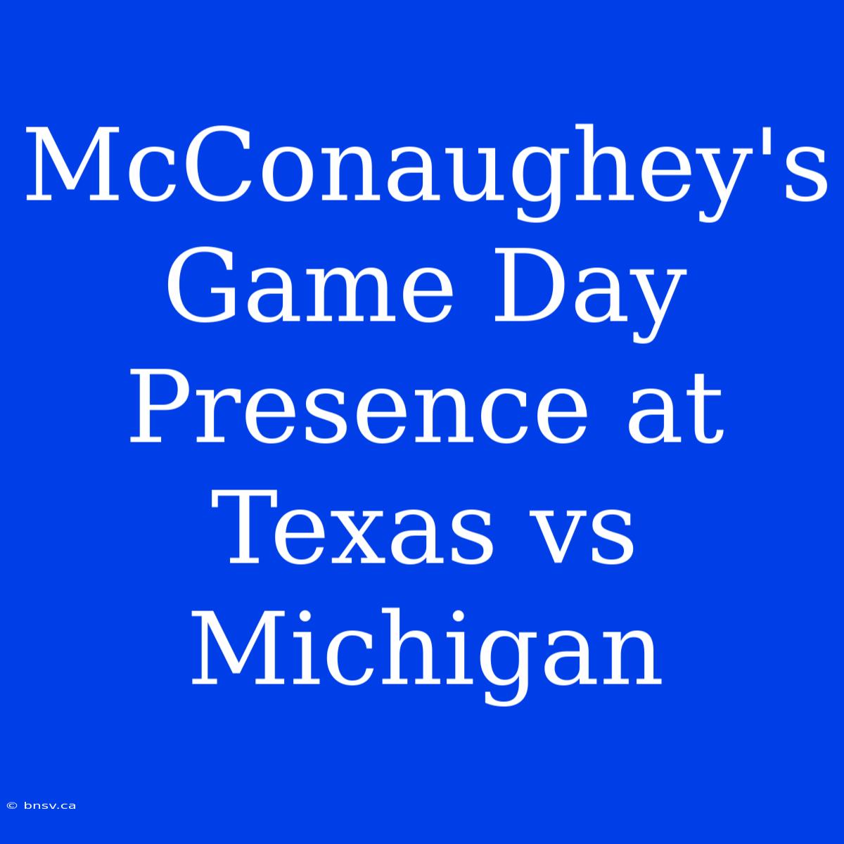 McConaughey's Game Day Presence At Texas Vs Michigan