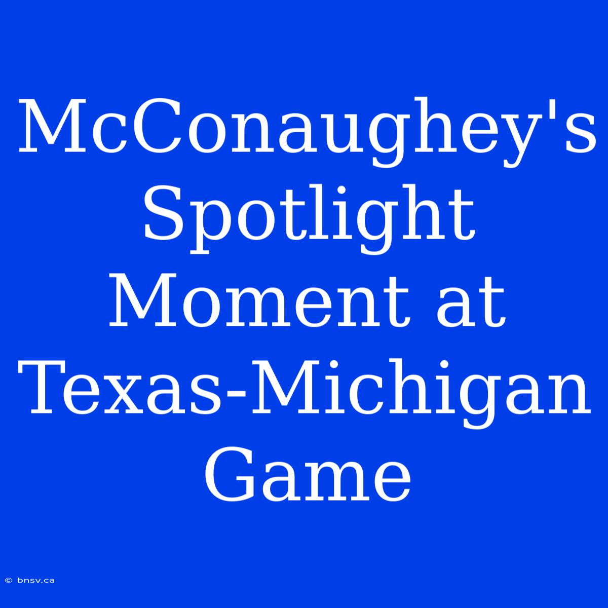 McConaughey's Spotlight Moment At Texas-Michigan Game