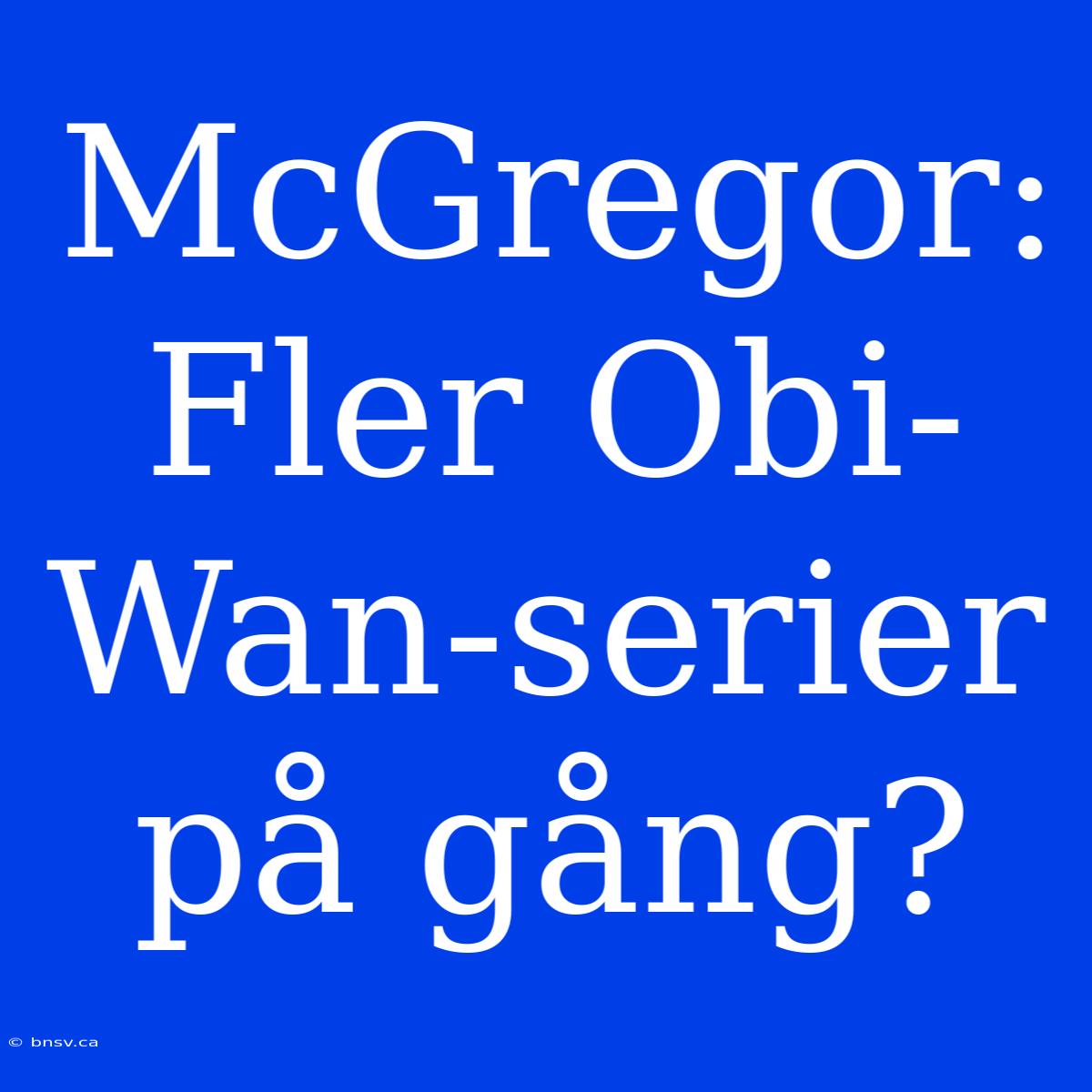 McGregor: Fler Obi-Wan-serier På Gång?