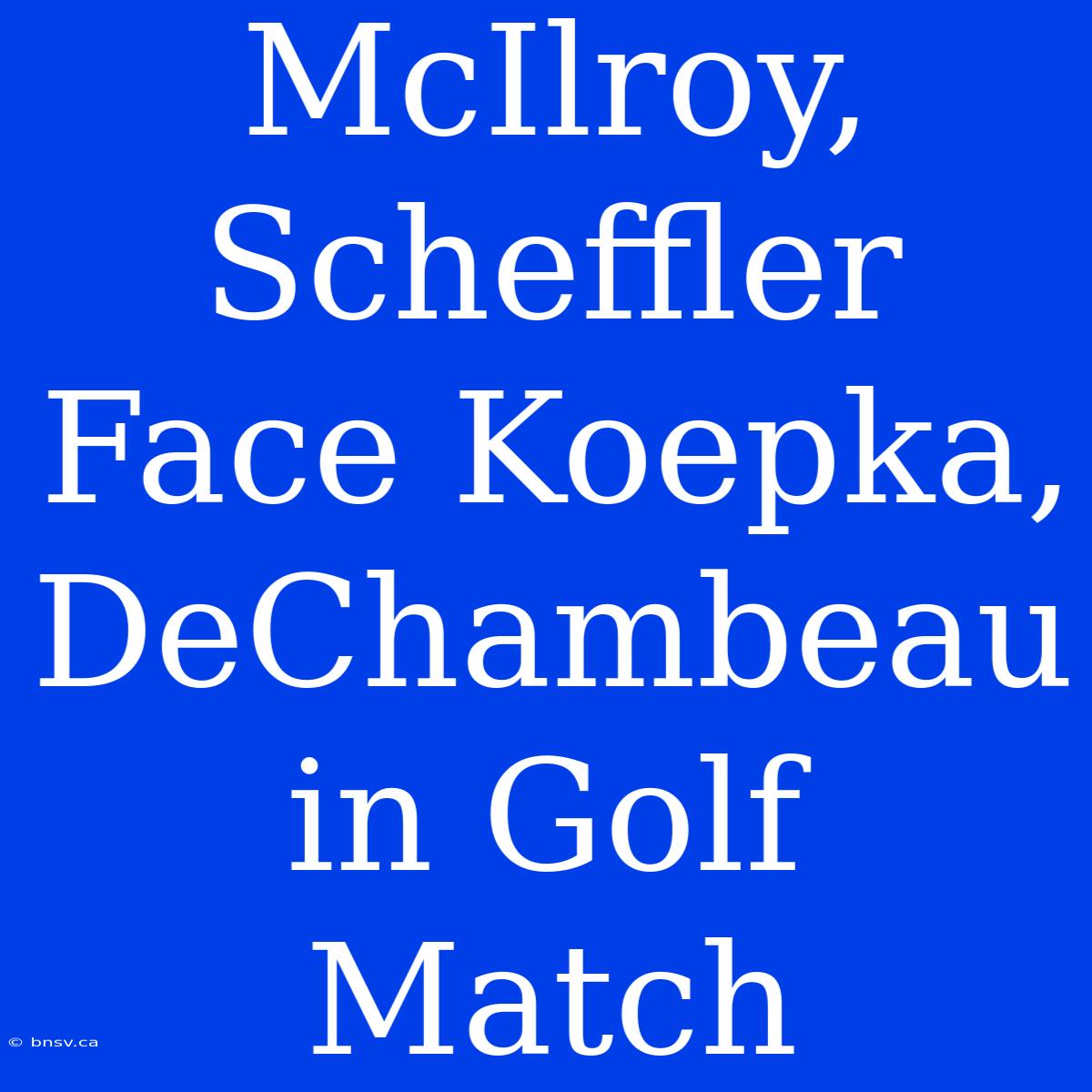 McIlroy, Scheffler Face Koepka, DeChambeau In Golf Match