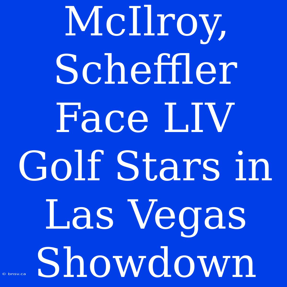 McIlroy, Scheffler Face LIV Golf Stars In Las Vegas Showdown