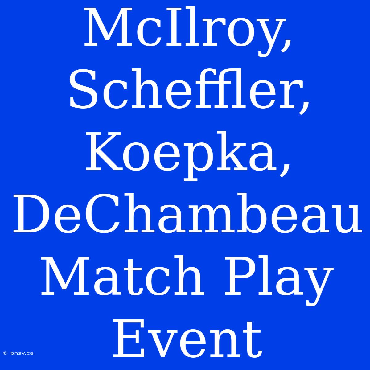 McIlroy, Scheffler, Koepka, DeChambeau Match Play Event