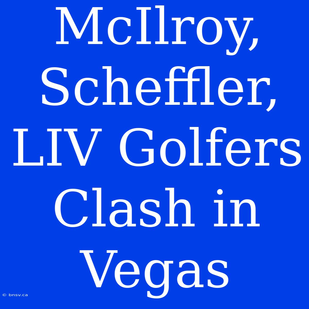 McIlroy, Scheffler, LIV Golfers Clash In Vegas