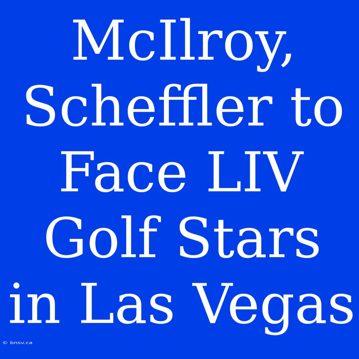 McIlroy, Scheffler To Face LIV Golf Stars In Las Vegas