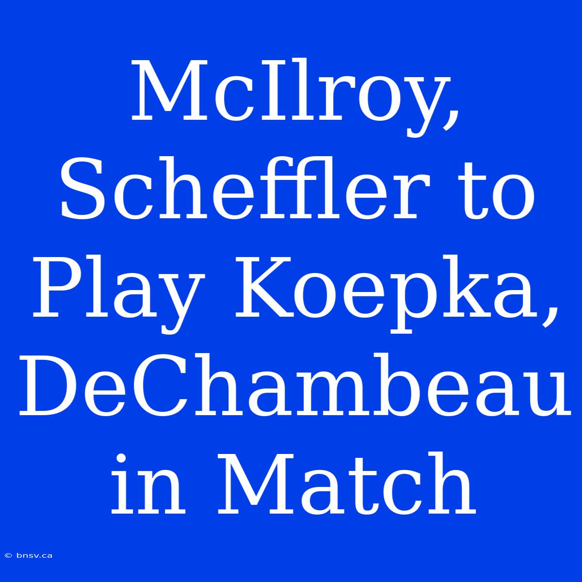 McIlroy, Scheffler To Play Koepka, DeChambeau In Match