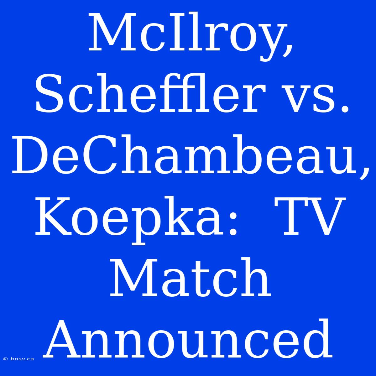 McIlroy, Scheffler Vs. DeChambeau, Koepka:  TV Match Announced