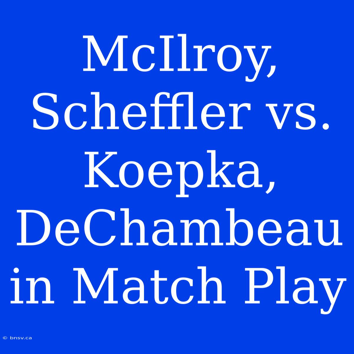 McIlroy, Scheffler Vs. Koepka, DeChambeau In Match Play