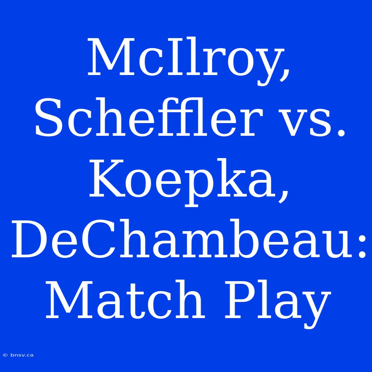 McIlroy, Scheffler Vs. Koepka, DeChambeau: Match Play