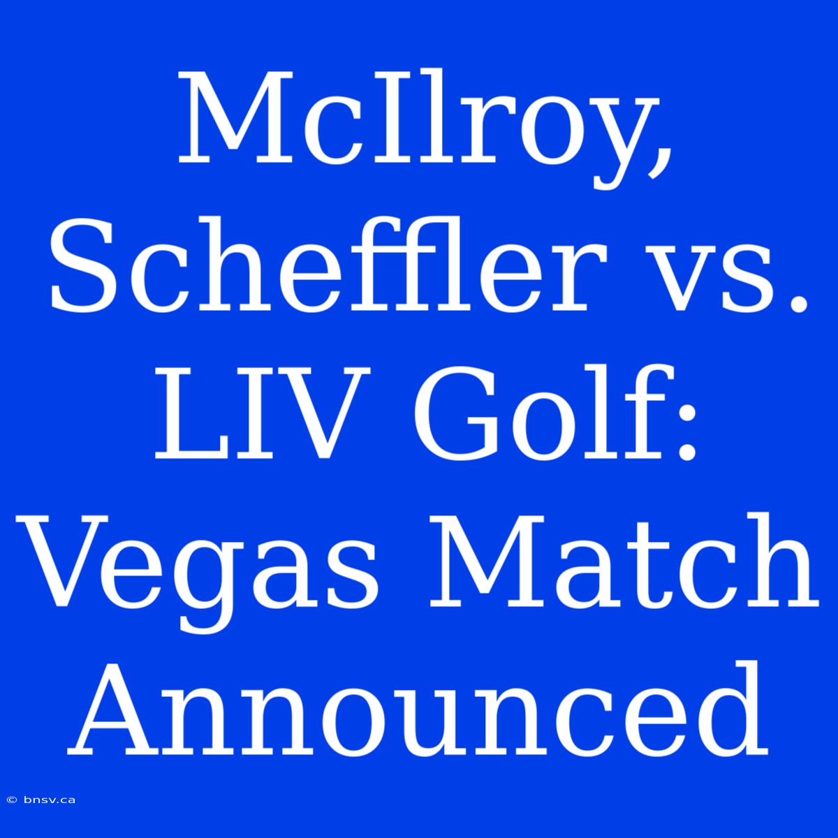 McIlroy, Scheffler Vs. LIV Golf: Vegas Match Announced