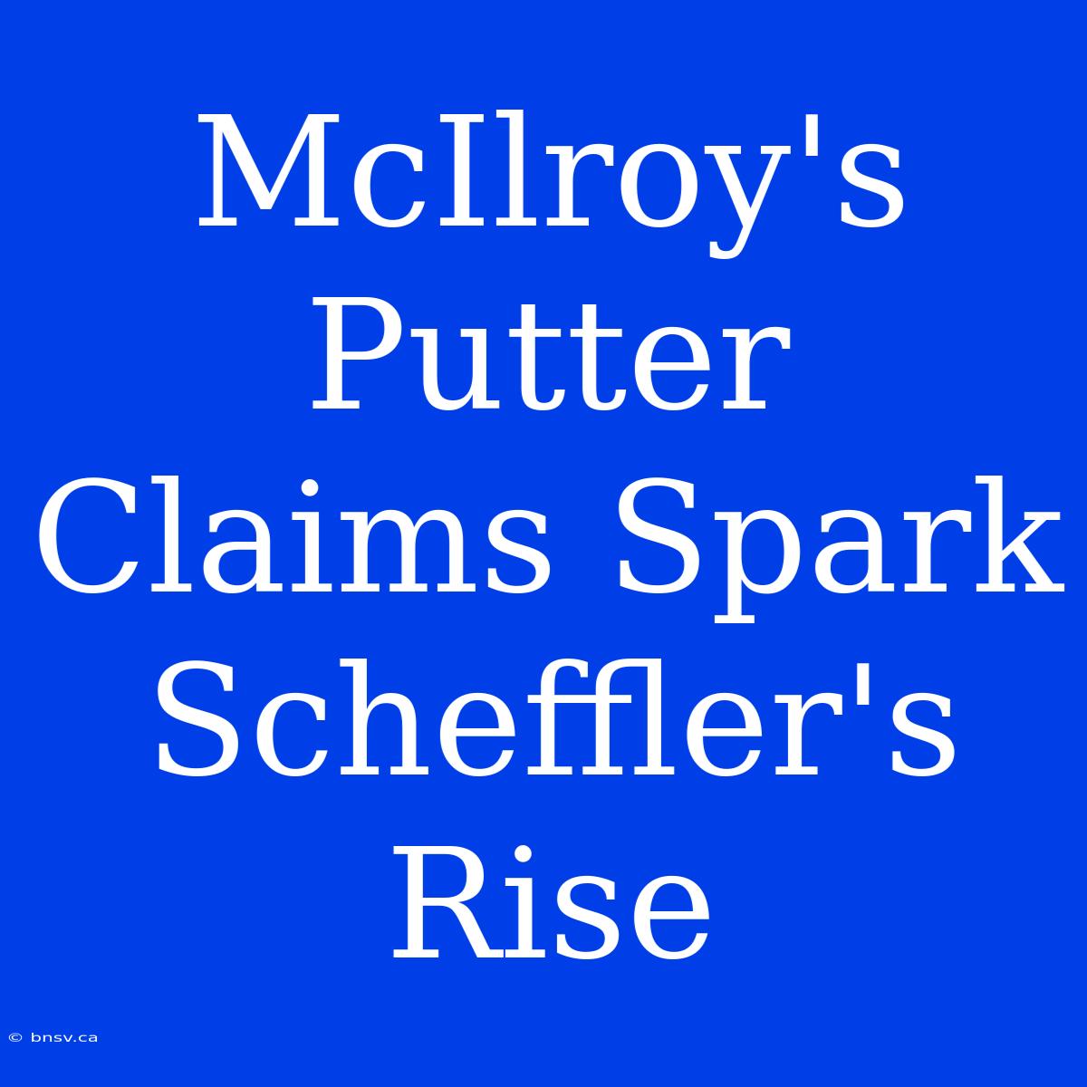 McIlroy's Putter Claims Spark Scheffler's Rise