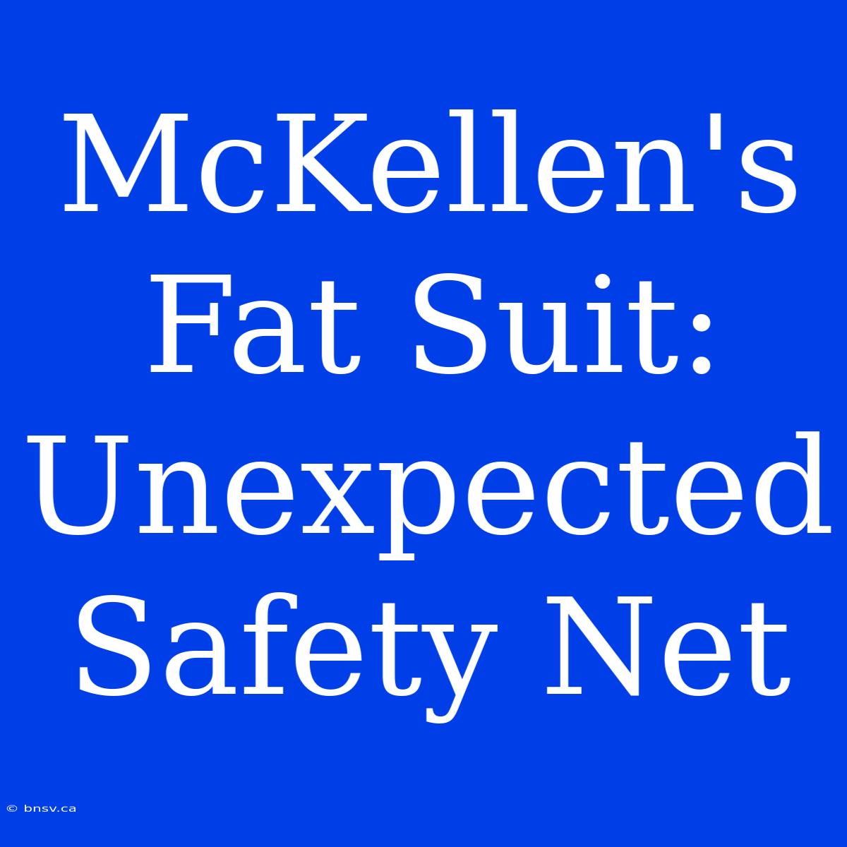 McKellen's Fat Suit: Unexpected Safety Net