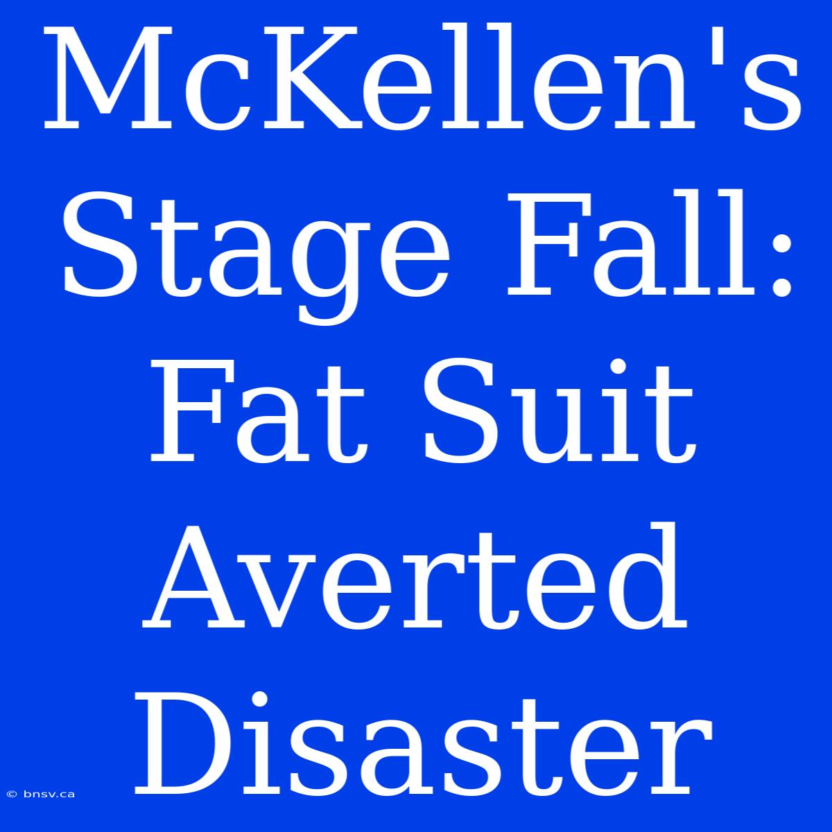 McKellen's Stage Fall: Fat Suit Averted Disaster