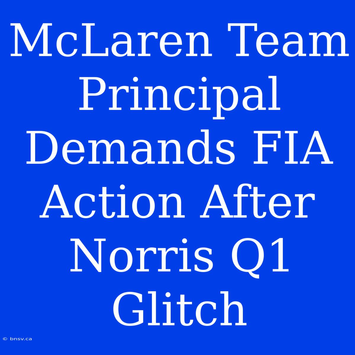 McLaren Team Principal Demands FIA Action After Norris Q1 Glitch