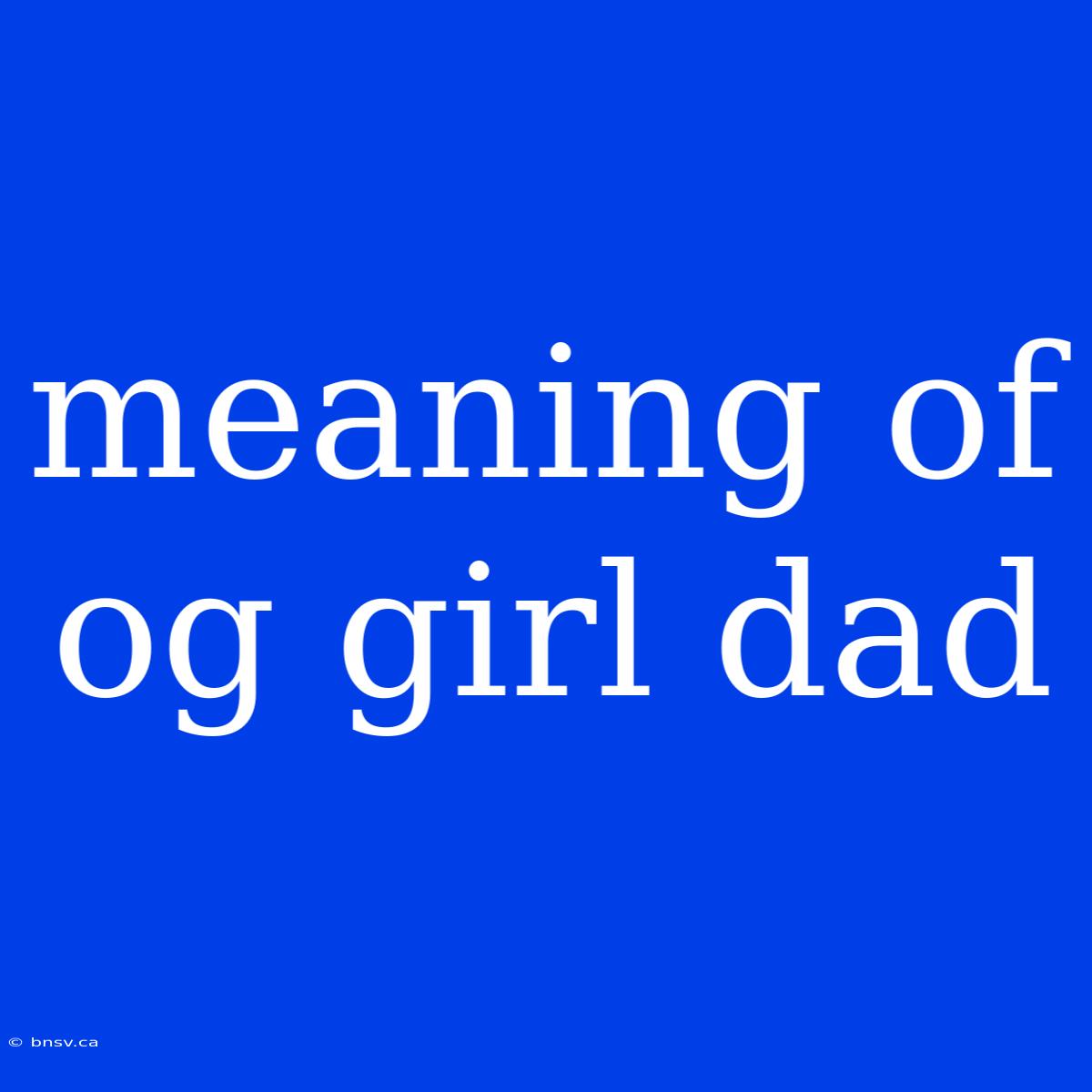 Meaning Of Og Girl Dad