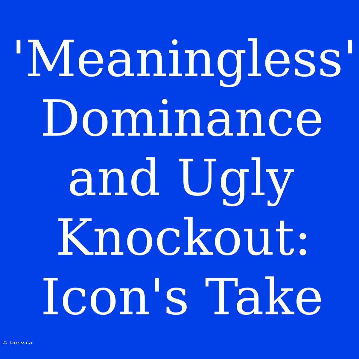 'Meaningless' Dominance And Ugly Knockout: Icon's Take