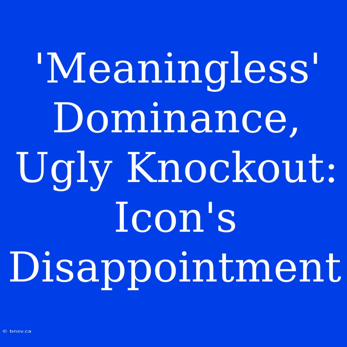 'Meaningless' Dominance, Ugly Knockout: Icon's Disappointment