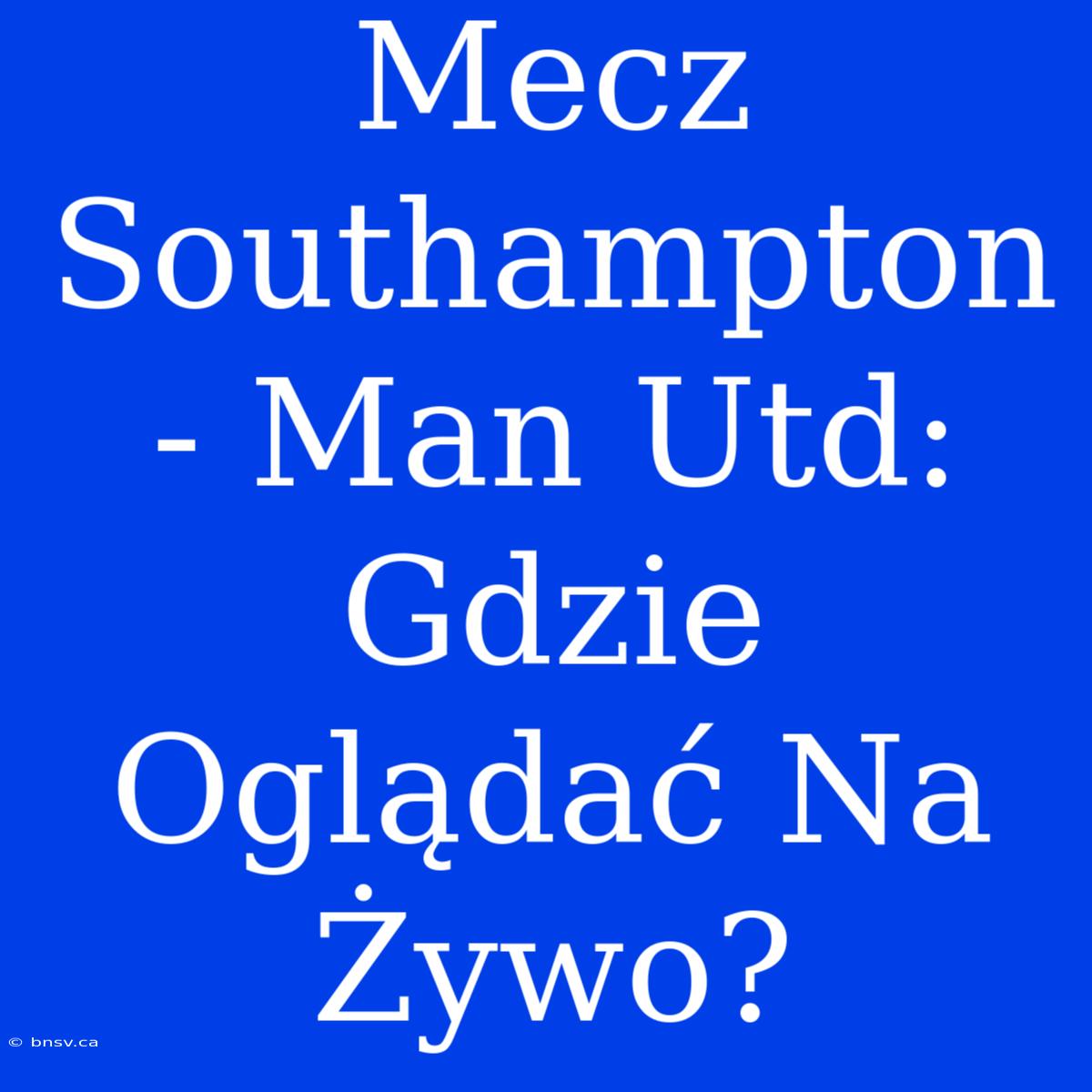 Mecz Southampton - Man Utd: Gdzie Oglądać Na Żywo?