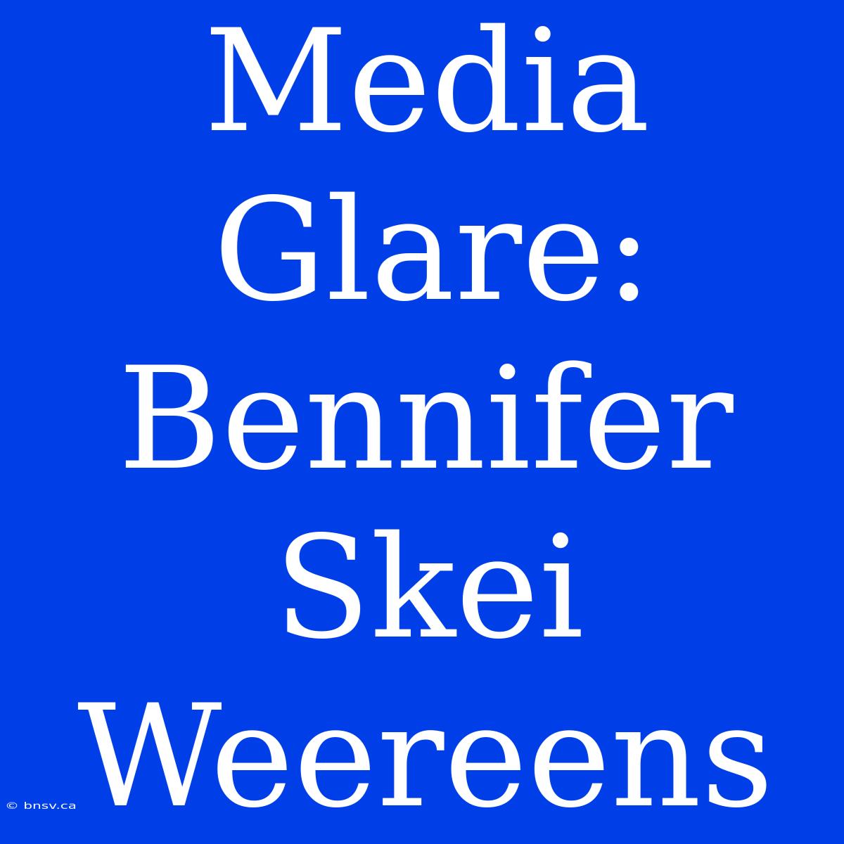 Media Glare: Bennifer Skei Weereens