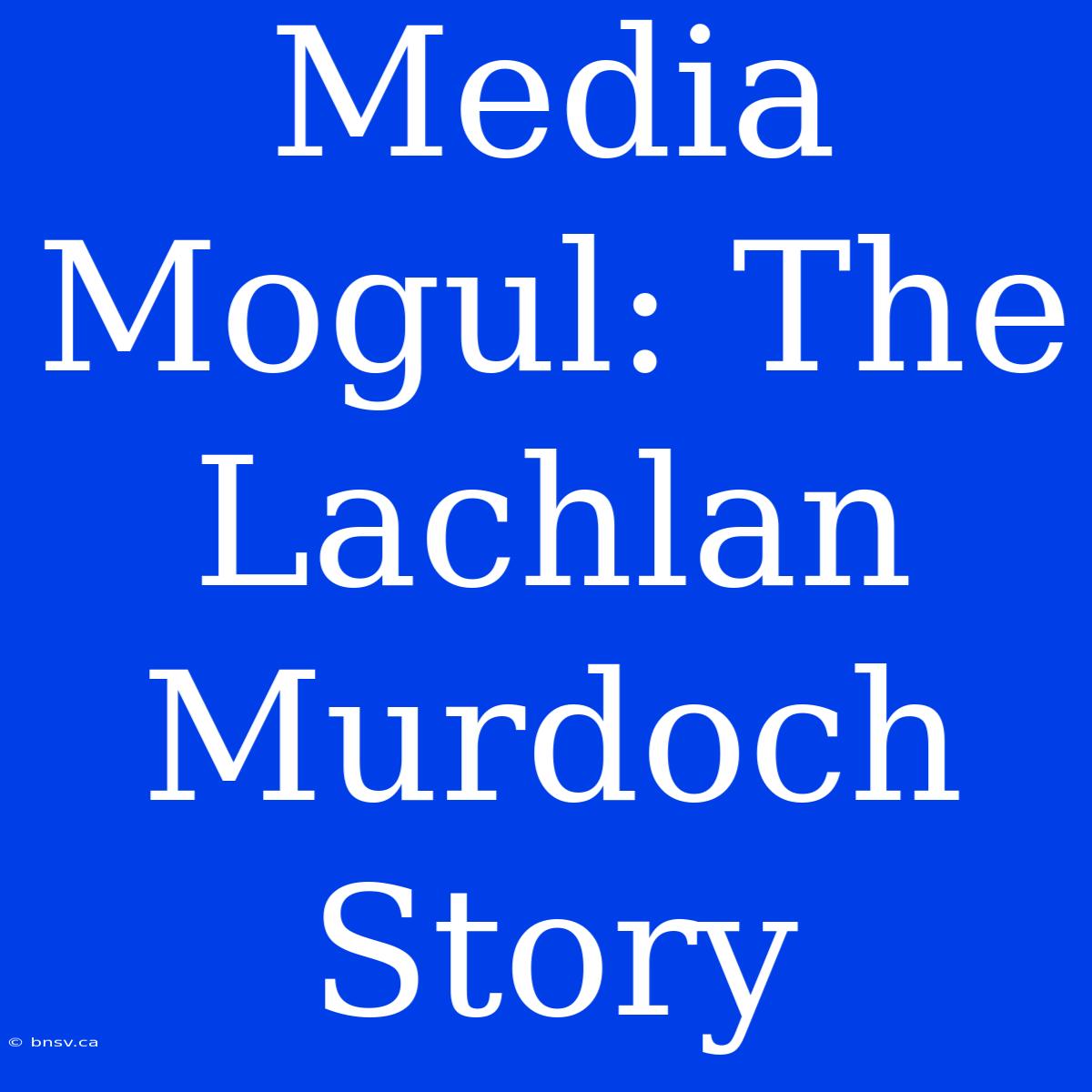 Media Mogul: The Lachlan Murdoch Story