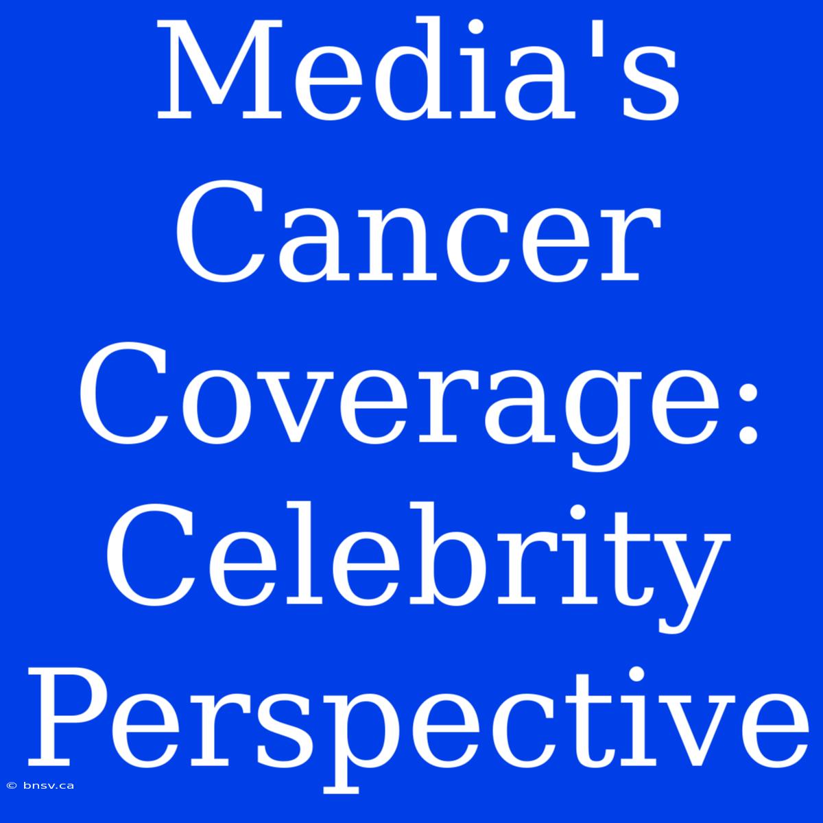 Media's Cancer Coverage:  Celebrity Perspective