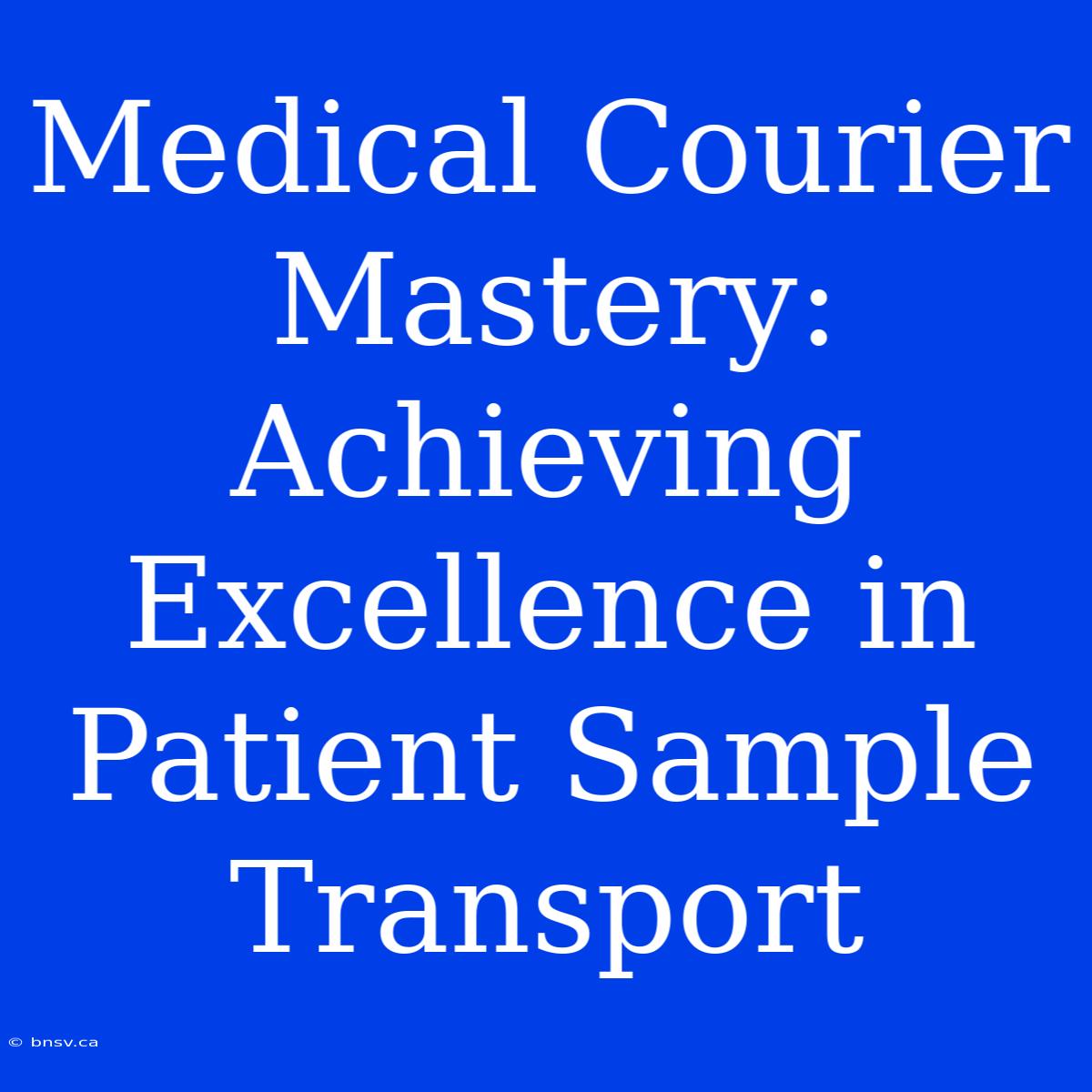 Medical Courier Mastery: Achieving Excellence In Patient Sample Transport