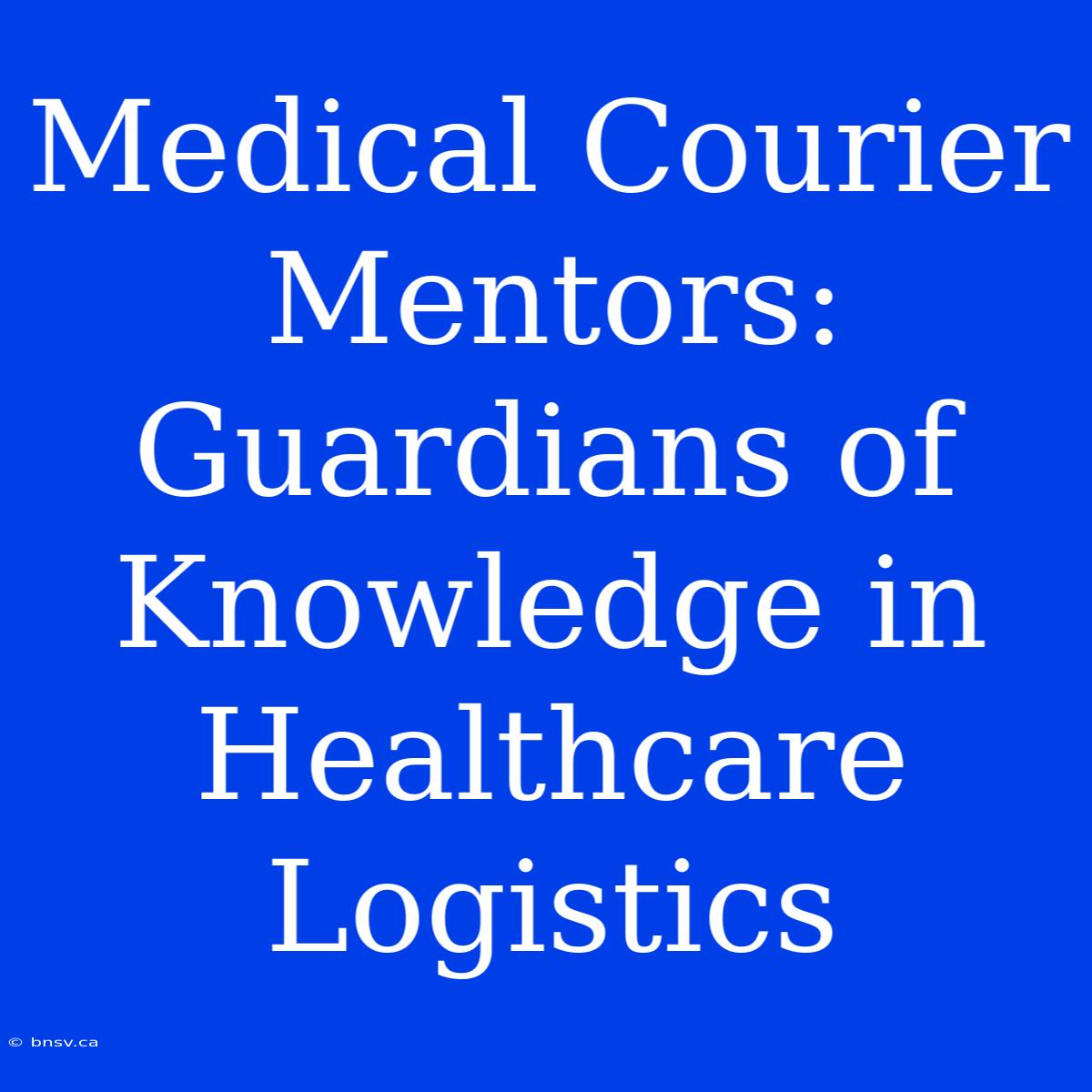 Medical Courier Mentors: Guardians Of Knowledge In Healthcare Logistics